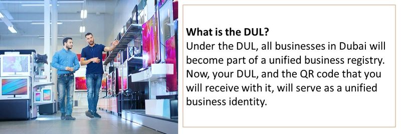 What is the DUL? Under the DUL, all businesses in Dubai will become part of a unified business registry. Now, your DUL, and the QR code that you will receive with it, will serve as a unified business identity. 