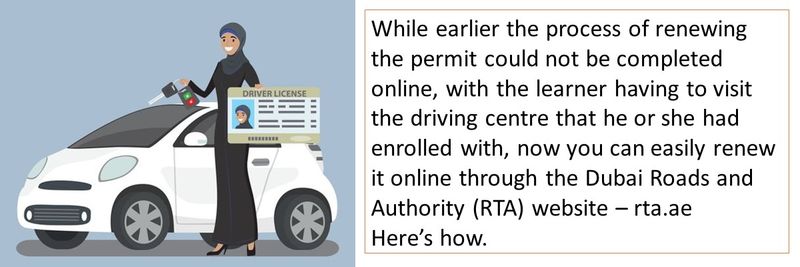 While earlier the process of renewing the permit could not be completed online, with the learner having to visit the driving centre that he or she had enrolled with, now you can easily renew it online through the Dubai Roads and Authority (RTA) website – rta.ae Here’s how.  