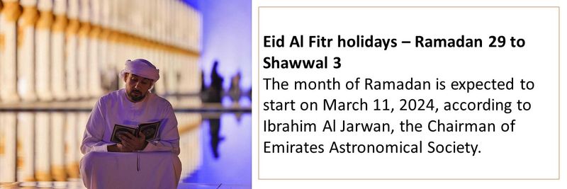 Eid Al Fitr holidays – Ramadan 29 to Shawwal 3 The month of Ramadan is expected to start on March 11, 2024, according to Ibrahim Al Jarwan, the Chairman of Emirates Astronomical Society. 