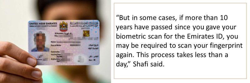 “But in some cases, if more than 10 years have passed since you gave your biometric scan for the Emirates ID, you may be required to scan your fingerprint again. This process takes less than a day,” Shafi said.