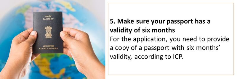 5. Make sure your passport has a validity of six months For the application, you need to provide a copy of a passport with six months’ validity, according to ICP.