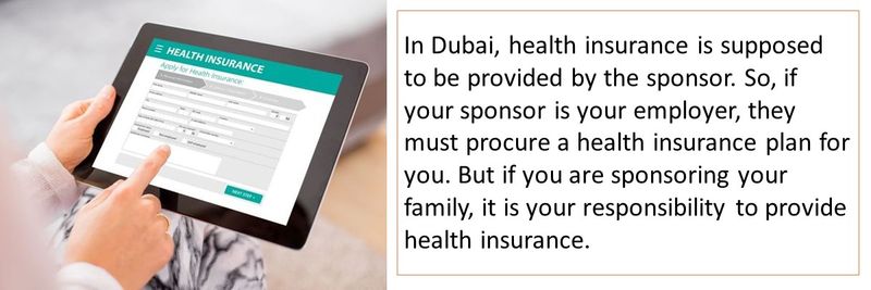 In Dubai, health insurance is supposed to be provided by the sponsor. So, if your sponsor is your employer, they must procure a health insurance plan for you. But if you are sponsoring your family, it is your responsibility to provide health insurance. 