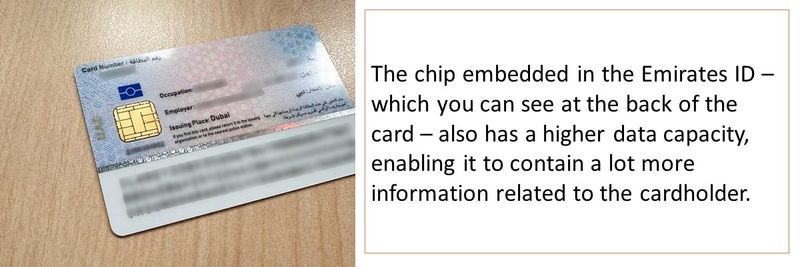 The chip embedded in the Emirates ID – which you can see at the back of the card – also has a higher data capacity, enabling it to contain a lot more information related to the cardholder.