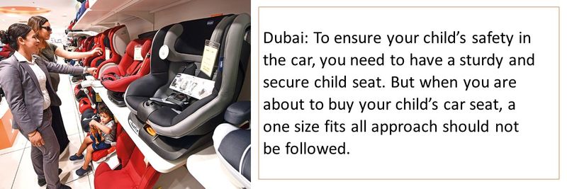 Dubai: To ensure your child’s safety in the car, you need to have a sturdy and secure child seat. But when you are about to buy your child’s car seat, a one size fits all approach should not be followed. 