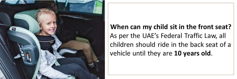 When can my child sit in the front seat?  As per the UAE’s Federal Traffic Law, all children should ride in the back seat of a vehicle until they are 10 years old.