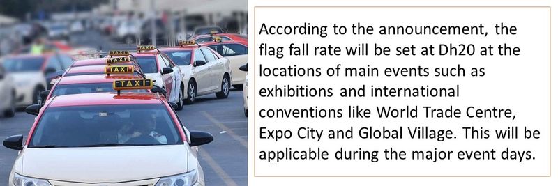 According to the announcement, the flag fall rate will be set at Dh20 at the locations of main events such as exhibitions and international conventions like World Trade Centre, Expo City and Global Village. This will be applicable during the major event days.
