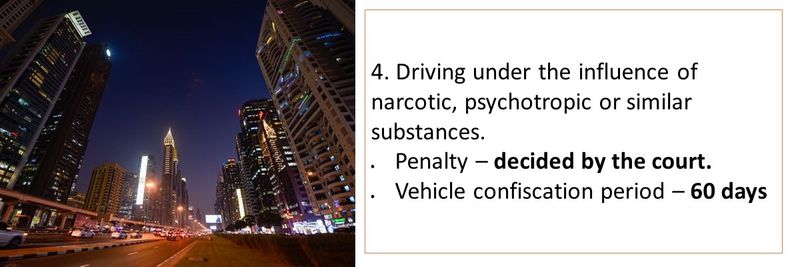 4. Driving under the influence of narcotic, psychotropic or similar substances.      Penalty – decided by the court. Vehicle confiscation period – 60 days